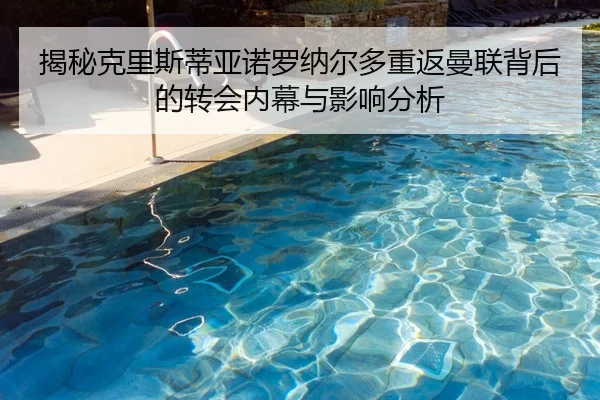 揭秘克里斯蒂亚诺罗纳尔多重返曼联背后的转会内幕与影响分析
